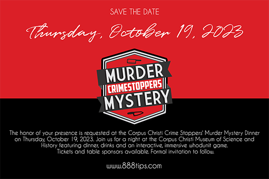 Save the Date: Thursday, October 19, 2023. Crime Stoppers Murder Mystery. The honor of your presence is requested at the Corpus Christi Crime Stoppers Murder Mystery Dinner on Thursday, October 19, 2023. Join us for a night at the Corpus Christi Museum of Science and History featuring dinner, drinks and an interactive, immersive whodunit game. Tickets and table sponsors available. Formal invitation to follow. 