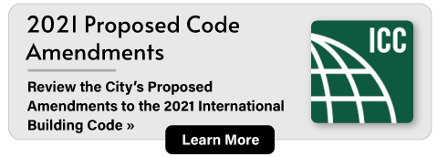 2021 Proposed Code Amendments: Review the City’s is Proposed Amendments to the 2021 International Building Code. Learn More.