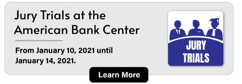 Jury Trials at the  American Bank Center - From January 10, 2021 until January 14, 2021. Learn More.